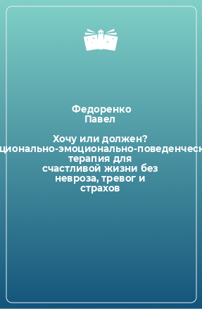 Книга Хочу или должен? Рационально-эмоционально-поведенческая терапия для счастливой жизни без невроза, тревог и страхов