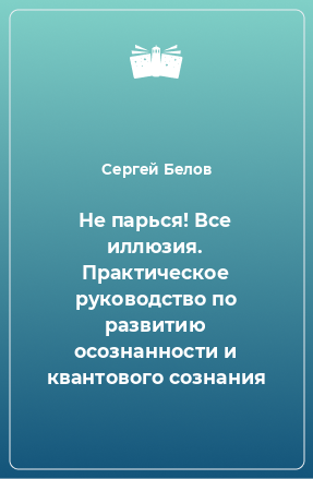 Книга Не парься! Все иллюзия. Практическое руководство по развитию осознанности и квантового сознания