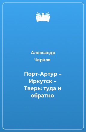 Книга Порт-Артур – Иркутск – Тверь: туда и обратно