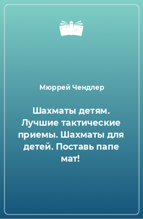 Книга Шахматы детям. Лучшие тактические приемы. Шахматы для детей. Поставь папе мат!