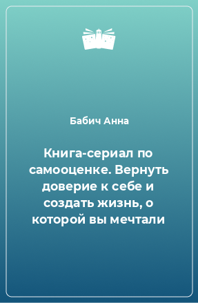 Книга Книга-сериал по самооценке. Вернуть доверие к себе и создать жизнь, о которой вы мечтали