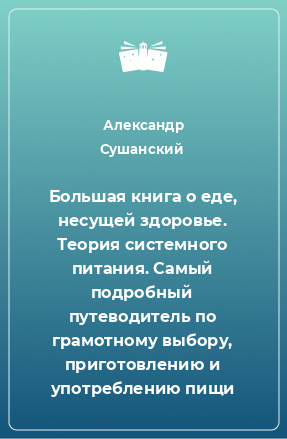 Книга Большая книга о еде, несущей здоровье. Теория системного питания. Самый подробный путеводитель по грамотному выбору, приготовлению и употреблению пищи