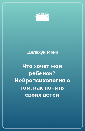 Книга Что хочет мой ребенок? Нейропсихология о том, как понять своих детей