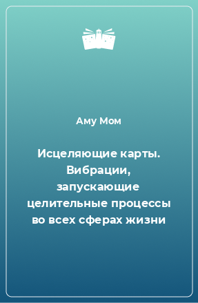 Книга Исцеляющие карты. Вибрации, запускающие целительные процессы во всех сферах жизни