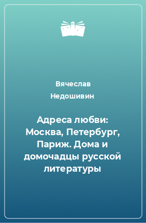 Книга Адреса любви: Москва, Петербург, Париж. Дома и домочадцы русской литературы