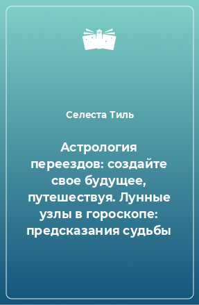 Книга Астрология переездов: создайте свое будущее, путешествуя. Лунные узлы в гороскопе: предсказания судьбы