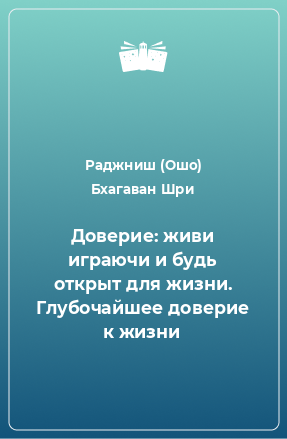 Книга Доверие: живи играючи и будь открыт для жизни. Глубочайшее доверие к жизни