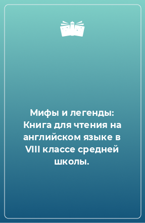 Книга Мифы и легенды: Книга для чтения на английском языке в VIII классе средней школы.