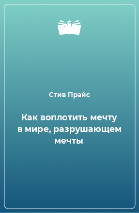 Книга Как воплотить мечту в мире, разрушающем мечты