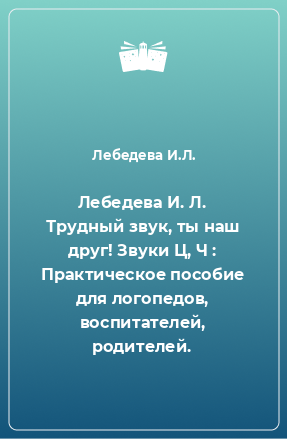 Книга Лебедева И. Л. Трудный звук, ты наш друг! Звуки Ц, Ч : Практическое пособие для логопедов, воспитателей, родителей.