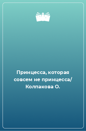 Книга Принцесса, которая совсем не принцесса/ Колпакова О.