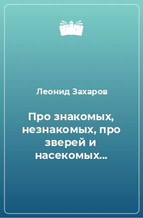 Книга Про знакомых, незнакомых, про зверей и насекомых...