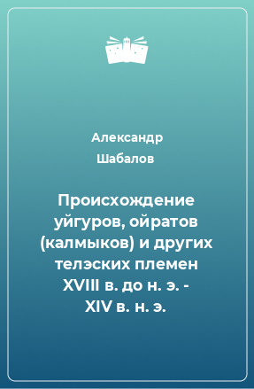 Книга Происхождение уйгуров, ойратов (калмыков) и других телэских племен XVIII в. до н. э. - XIV в. н. э.