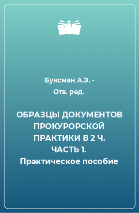 Книга ОБРАЗЦЫ ДОКУМЕНТОВ ПРОКУРОРСКОЙ ПРАКТИКИ В 2 Ч. ЧАСТЬ 1. Практическое пособие