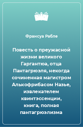 Книга Повесть о преужасной жизни великого Гаргантюа, отца Пантагрюэля, некогда сочиненная магистром Алькофрибасом Назье, извлекателем квинтэссенции, книга, полная пантагрюэлизма