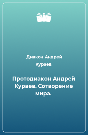 Книга Протодиакон Андрей Кураев. Сотворение мира.