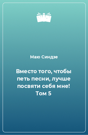 Книга Вместо того, чтобы петь песни, лучше посвяти себя мне! Том 5