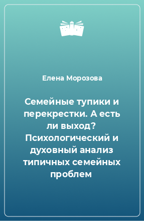 Книга Семейные тупики и перекрестки. А есть ли выход? Психологический и духовный анализ типичных семейных проблем