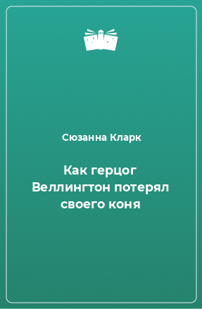 Книга Как герцог Веллингтон потерял своего коня