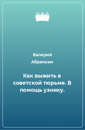 Книга Как выжить в советской тюрьме. В помощь узнику.