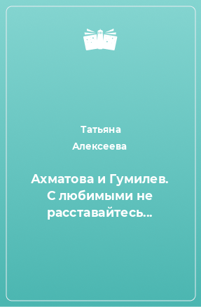 Книга Ахматова и Гумилев. С любимыми не расставайтесь...