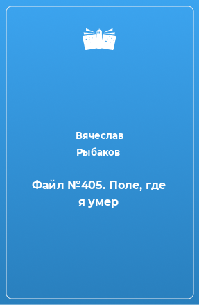 Книга Файл №405. Поле, где я умер