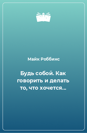 Книга Будь собой. Как говорить и делать то, что хочется...