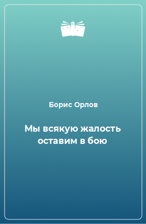 Книга Мы всякую жалость оставим в бою