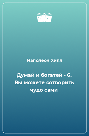 Книга Думай и богатей - 6. Вы можете сотворить чудо сами