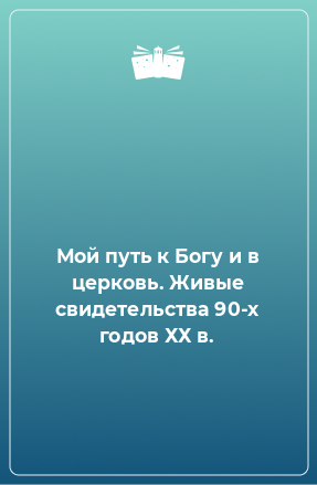 Книга Мой путь к Богу и в церковь. Живые свидетельства 90-х годов ХХ в.