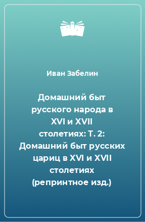 Книга Домашний быт русского народа в XVI и XVII столетиях: Т. 2: Домашний быт русских цариц в XVI и XVII столетиях (репринтное изд.)