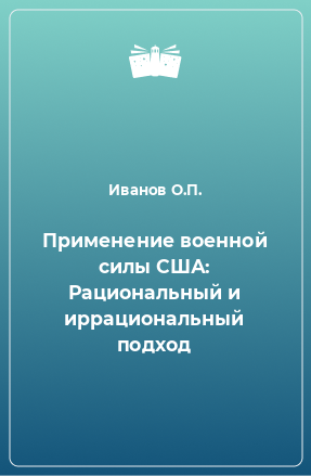 Книга Применение военной силы США: Рациональный и иррациональный подход