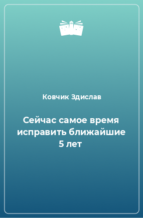 Книга Сейчас самое время исправить ближайшие 5 лет