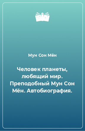 Книга Человек планеты, любящий мир. Преподобный Мун Сон Мён. Автобиография.