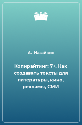 Книга Копирайтинг: 7+. Как создавать тексты для литературы, кино, рекламы, СМИ