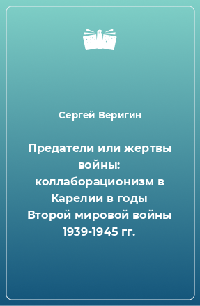 Книга Предатели или жертвы войны: коллаборационизм в Карелии в годы Второй мировой войны 1939-1945 гг.