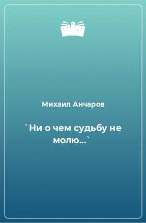 Книга `Ни о чем судьбу не молю...`