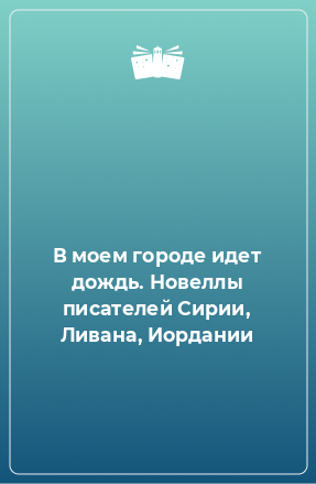 Книга В моем городе идет дождь. Новеллы писателей Сирии, Ливана, Иордании