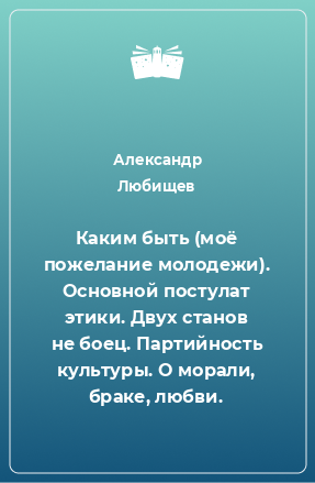 Книга Каким быть (моё пожелание молодежи). Основной постулат этики. Двух станов не боец. Партийность культуры. О морали, браке, любви.