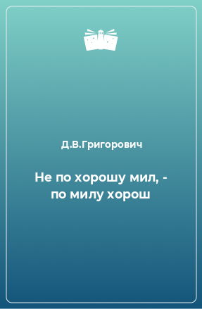 Книга Не по хорошу мил, - по милу хорош