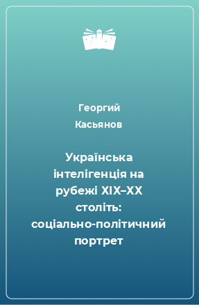 Книга Українська інтелігенція на рубежі ХІХ–ХХ століть: соціально-політичний портрет