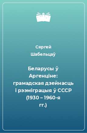 Книга Беларусы ў Аргенціне: грамадская дзейнасць і рээміграцыя ў СССР (1930 – 1960-я гг.)