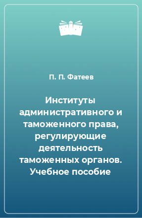 Книга Институты административного и таможенного права, регулирующие деятельность таможенных органов. Учебное пособие