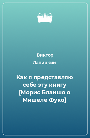 Книга Как я представляю себе эту книгу [Морис Бланшо о Мишеле Фуко]