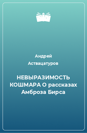 Книга НЕВЫРАЗИМОСТЬ КОШМАРА О рассказах Амброза Бирса