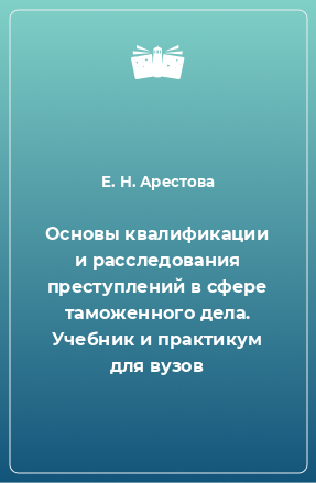 Книга Основы квалификации и расследования преступлений в сфере таможенного дела. Учебник и практикум для вузов