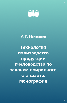 Книга Технология производства продукции пчеловодства по законам природного стандарта. Монография