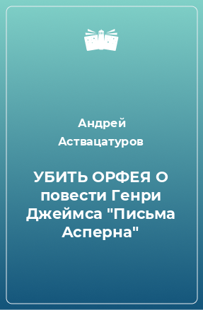 Книга УБИТЬ ОРФЕЯ О повести Генри Джеймса 