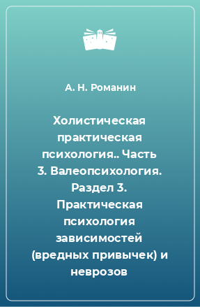 Книга Холистическая практическая психология.. Часть 3. Валеопсихология. Раздел 3. Практическая психология зависимостей (вредных привычек) и неврозов