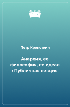 Книга Анархия, ее философия, ее идеал : Публичная лекция